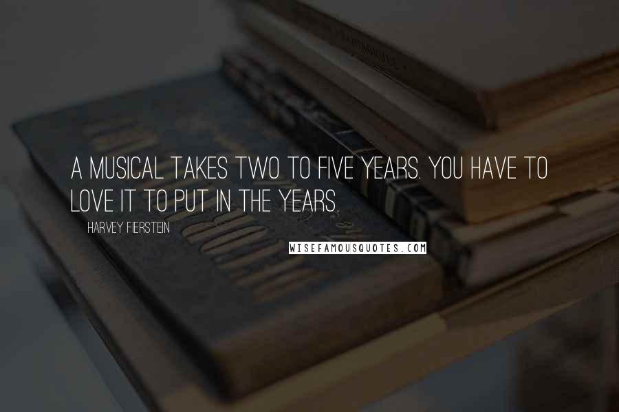 Harvey Fierstein Quotes: A musical takes two to five years. You have to love it to put in the years.