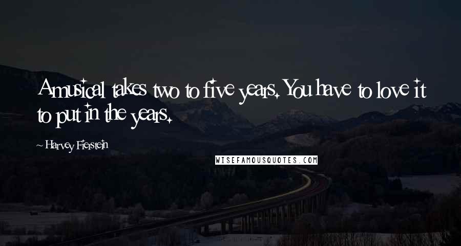 Harvey Fierstein Quotes: A musical takes two to five years. You have to love it to put in the years.