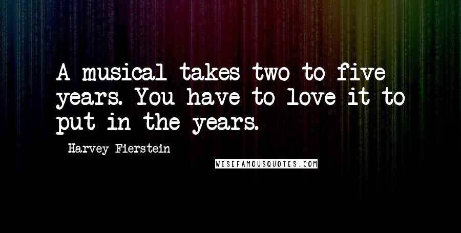 Harvey Fierstein Quotes: A musical takes two to five years. You have to love it to put in the years.