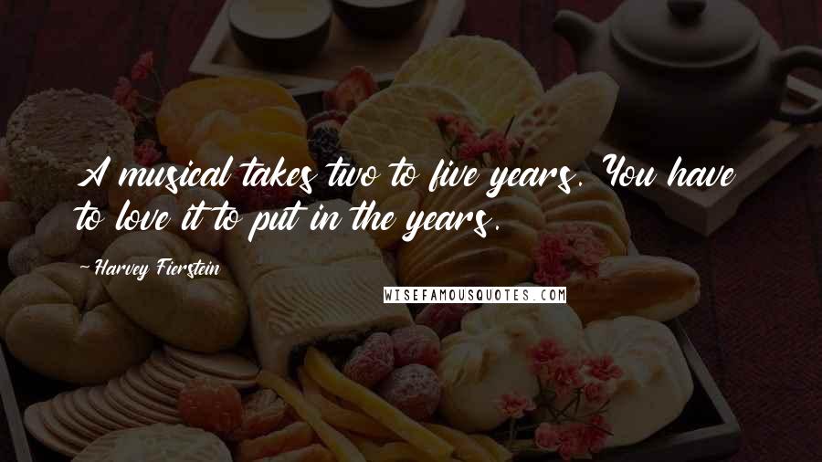 Harvey Fierstein Quotes: A musical takes two to five years. You have to love it to put in the years.