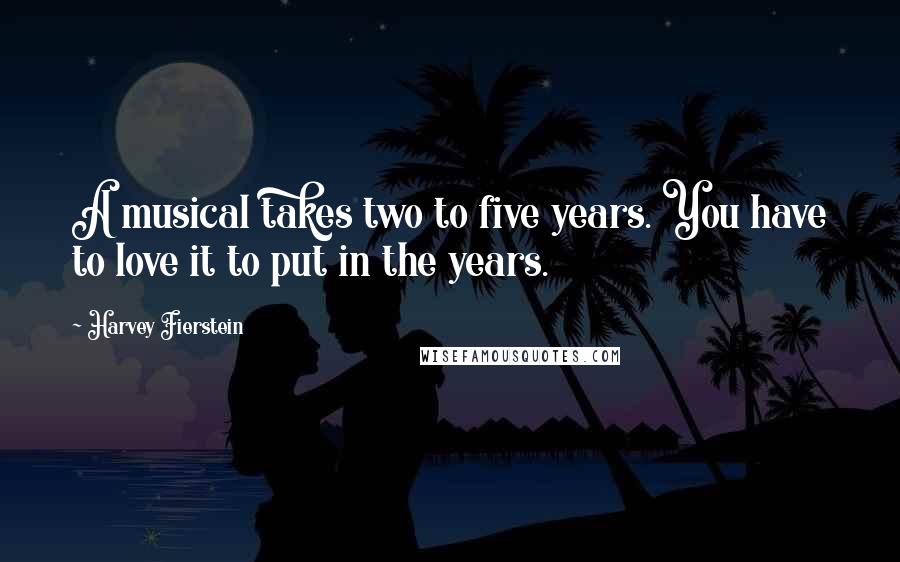 Harvey Fierstein Quotes: A musical takes two to five years. You have to love it to put in the years.