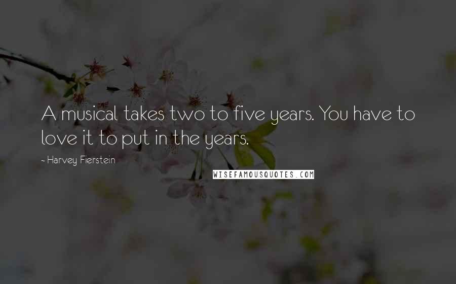 Harvey Fierstein Quotes: A musical takes two to five years. You have to love it to put in the years.