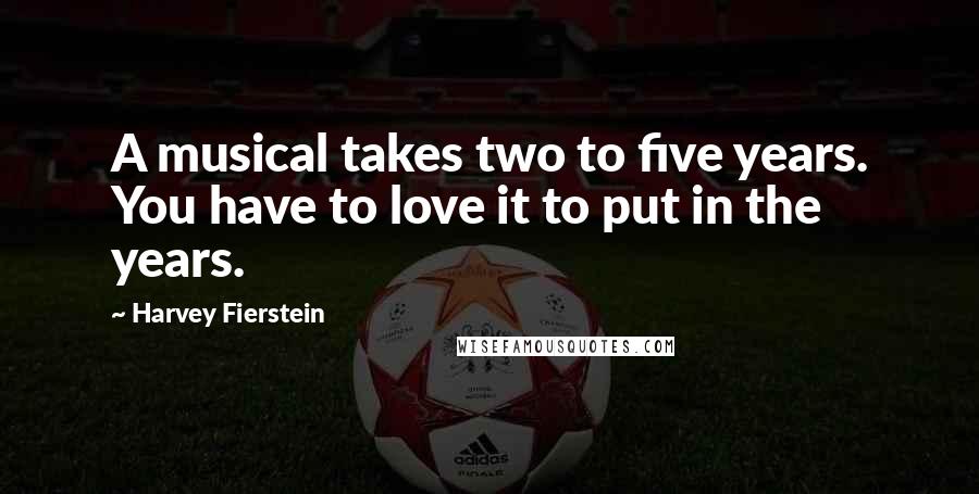 Harvey Fierstein Quotes: A musical takes two to five years. You have to love it to put in the years.