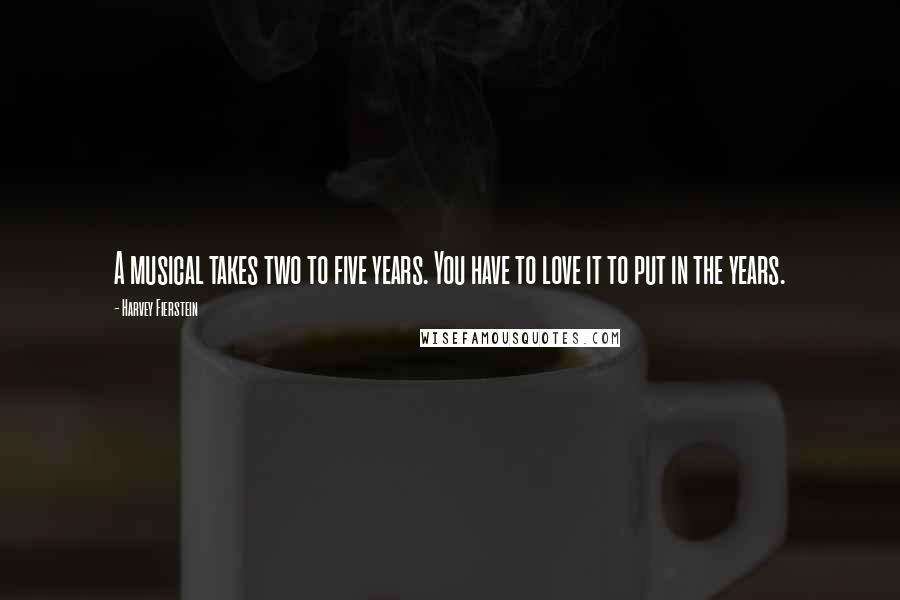 Harvey Fierstein Quotes: A musical takes two to five years. You have to love it to put in the years.