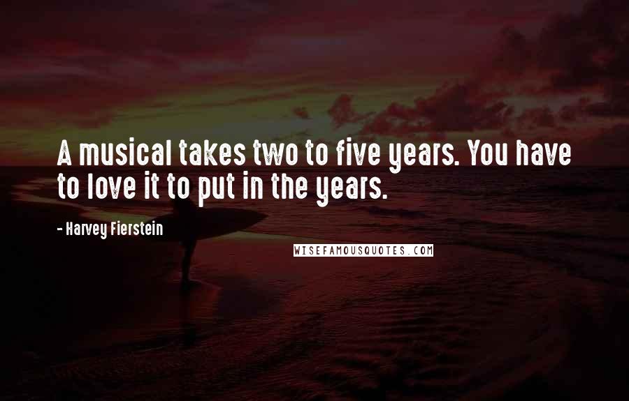 Harvey Fierstein Quotes: A musical takes two to five years. You have to love it to put in the years.