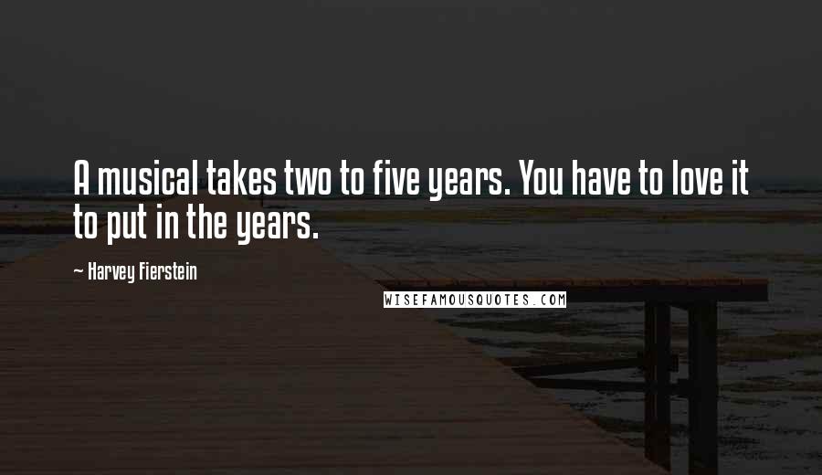 Harvey Fierstein Quotes: A musical takes two to five years. You have to love it to put in the years.