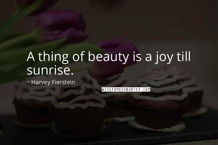 Harvey Fierstein Quotes: A thing of beauty is a joy till sunrise.