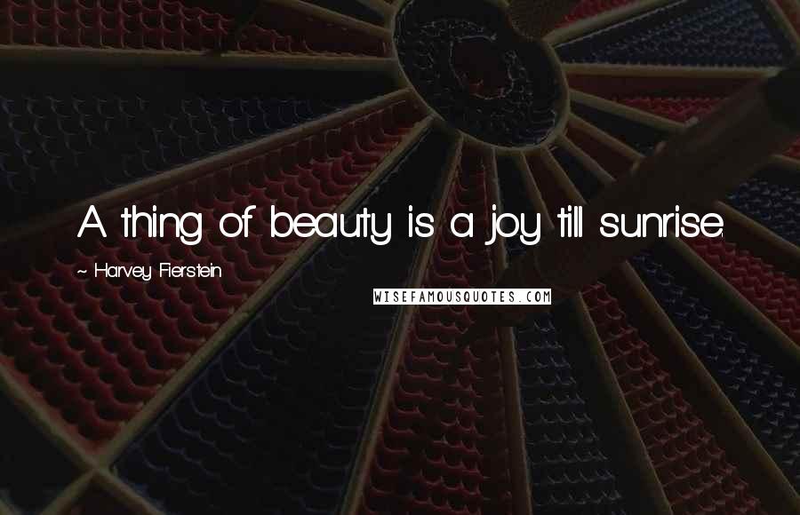 Harvey Fierstein Quotes: A thing of beauty is a joy till sunrise.