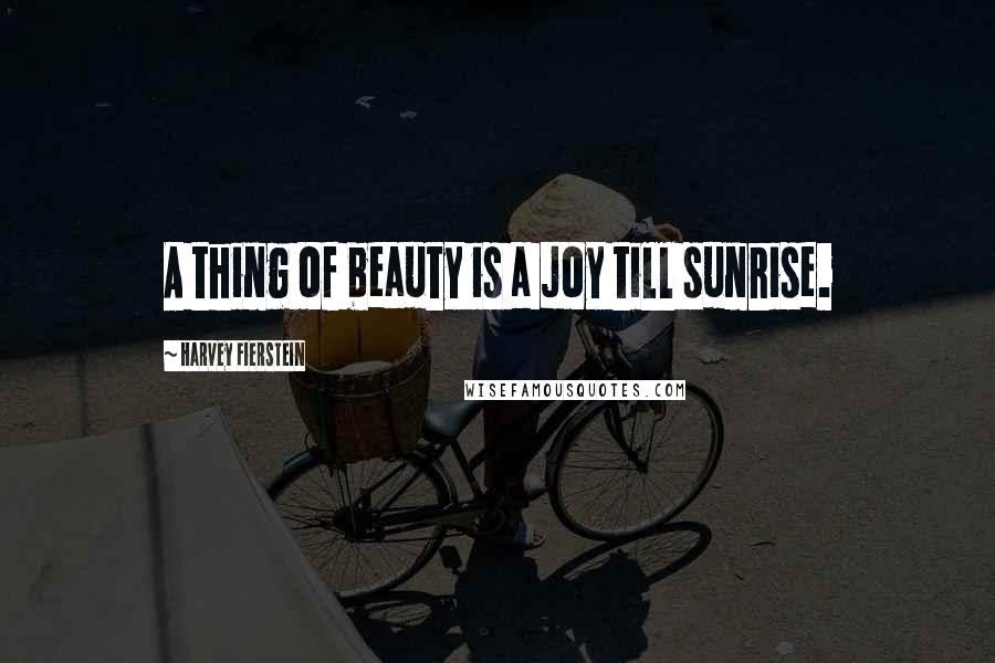 Harvey Fierstein Quotes: A thing of beauty is a joy till sunrise.