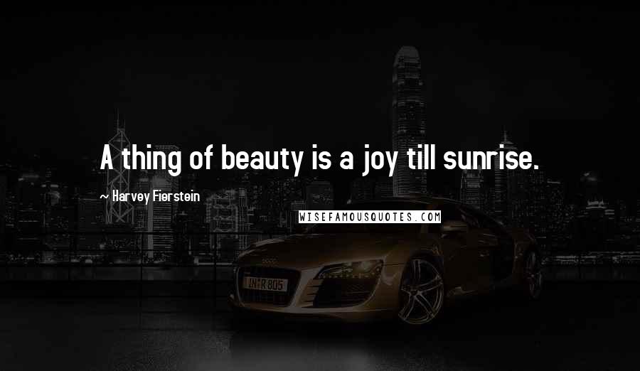 Harvey Fierstein Quotes: A thing of beauty is a joy till sunrise.