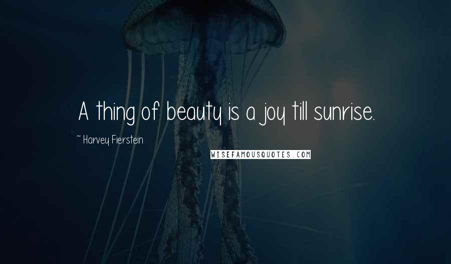 Harvey Fierstein Quotes: A thing of beauty is a joy till sunrise.