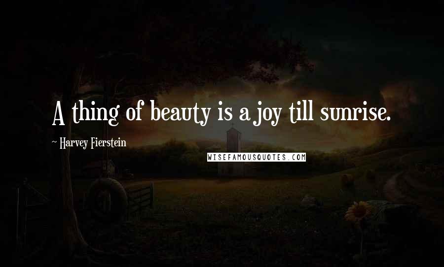 Harvey Fierstein Quotes: A thing of beauty is a joy till sunrise.