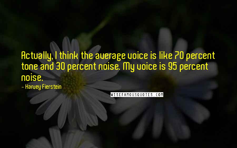 Harvey Fierstein Quotes: Actually, I think the average voice is like 70 percent tone and 30 percent noise. My voice is 95 percent noise.