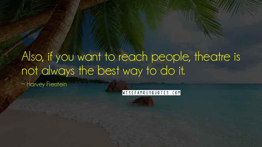 Harvey Fierstein Quotes: Also, if you want to reach people, theatre is not always the best way to do it.