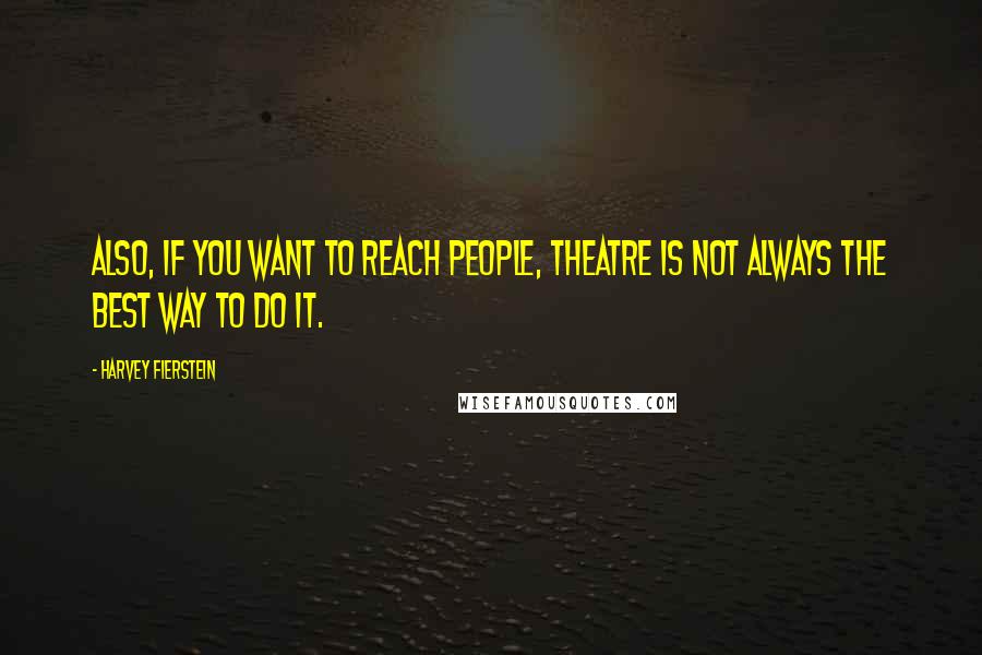Harvey Fierstein Quotes: Also, if you want to reach people, theatre is not always the best way to do it.