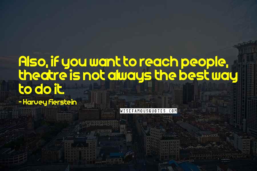 Harvey Fierstein Quotes: Also, if you want to reach people, theatre is not always the best way to do it.