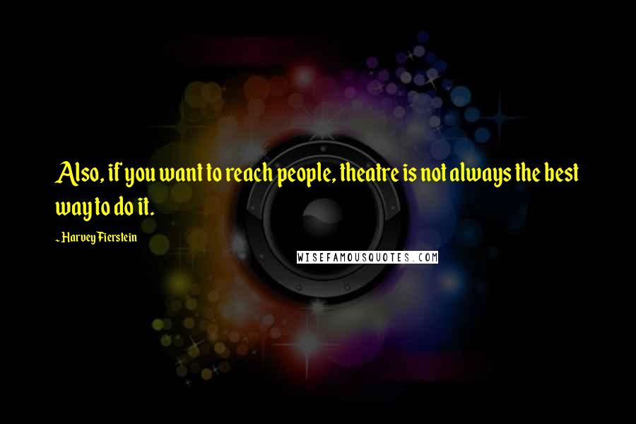 Harvey Fierstein Quotes: Also, if you want to reach people, theatre is not always the best way to do it.