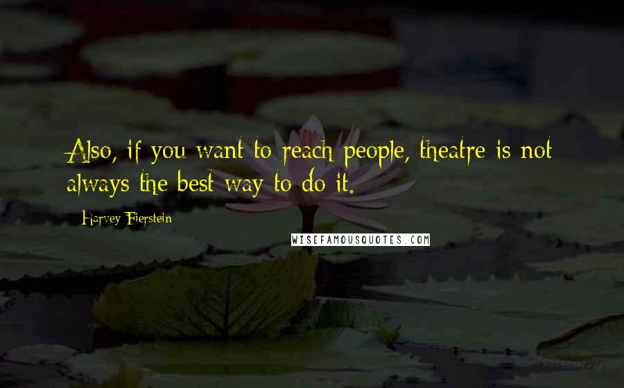 Harvey Fierstein Quotes: Also, if you want to reach people, theatre is not always the best way to do it.