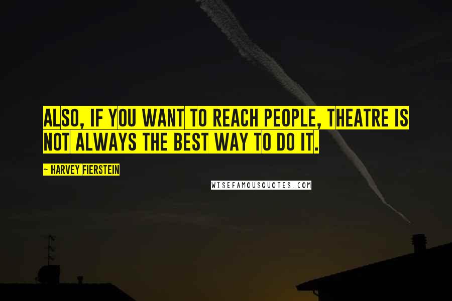 Harvey Fierstein Quotes: Also, if you want to reach people, theatre is not always the best way to do it.