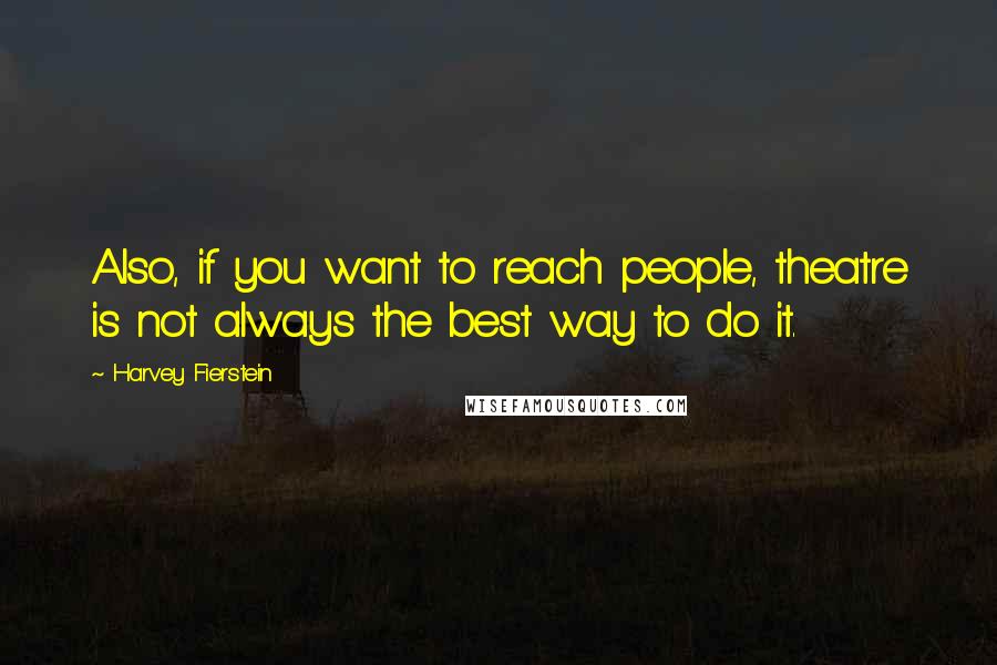 Harvey Fierstein Quotes: Also, if you want to reach people, theatre is not always the best way to do it.