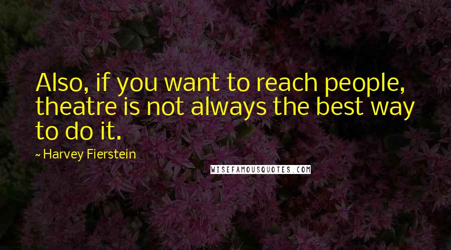 Harvey Fierstein Quotes: Also, if you want to reach people, theatre is not always the best way to do it.