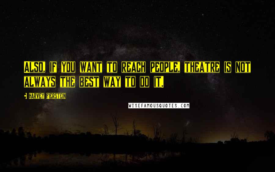 Harvey Fierstein Quotes: Also, if you want to reach people, theatre is not always the best way to do it.