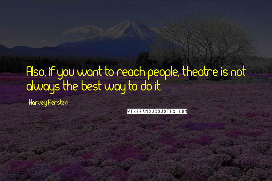 Harvey Fierstein Quotes: Also, if you want to reach people, theatre is not always the best way to do it.