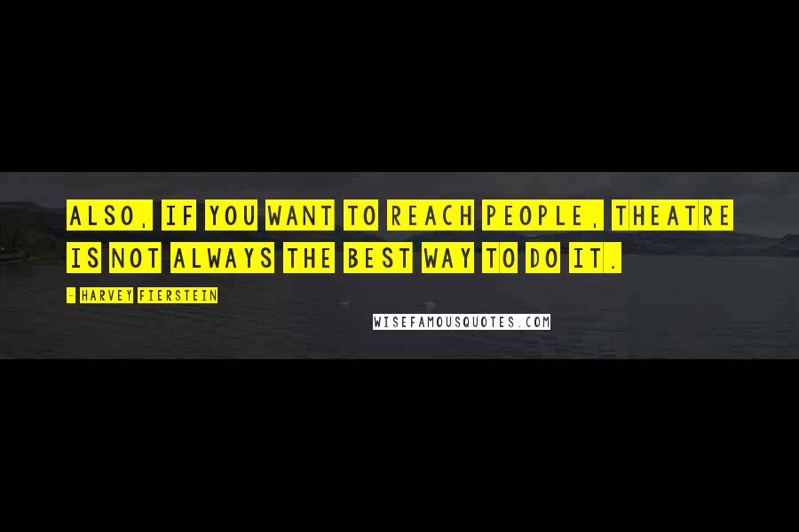 Harvey Fierstein Quotes: Also, if you want to reach people, theatre is not always the best way to do it.