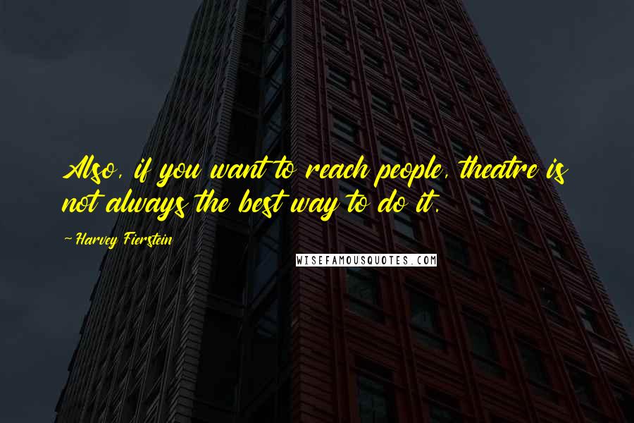 Harvey Fierstein Quotes: Also, if you want to reach people, theatre is not always the best way to do it.