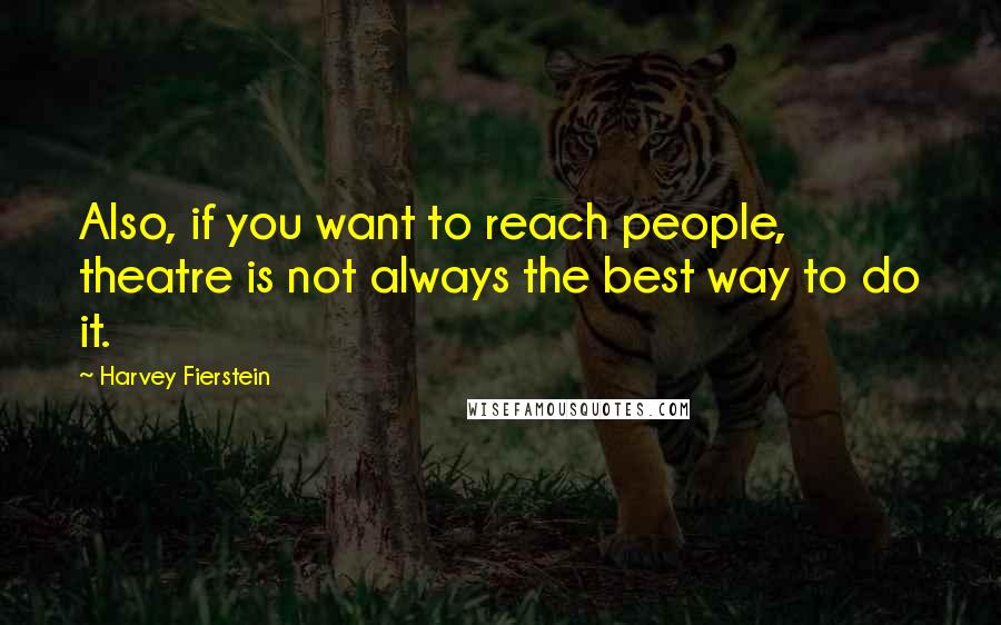 Harvey Fierstein Quotes: Also, if you want to reach people, theatre is not always the best way to do it.