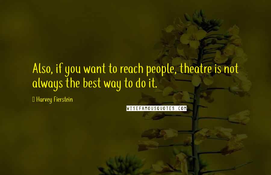 Harvey Fierstein Quotes: Also, if you want to reach people, theatre is not always the best way to do it.