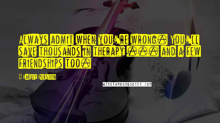 Harvey Fierstein Quotes: Always admit when you're wrong. You'll save thousands in therapy ... and a few friendships too.