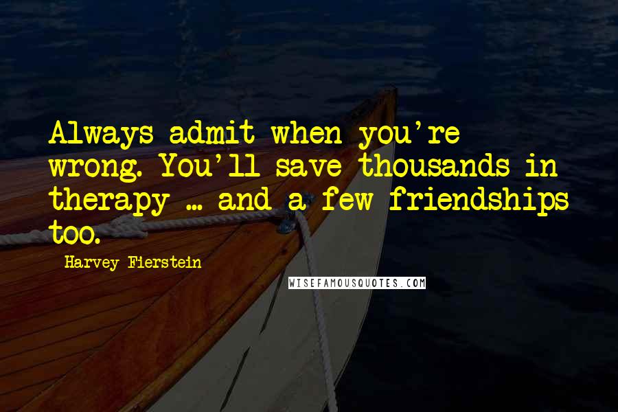 Harvey Fierstein Quotes: Always admit when you're wrong. You'll save thousands in therapy ... and a few friendships too.