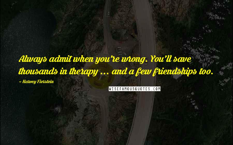 Harvey Fierstein Quotes: Always admit when you're wrong. You'll save thousands in therapy ... and a few friendships too.