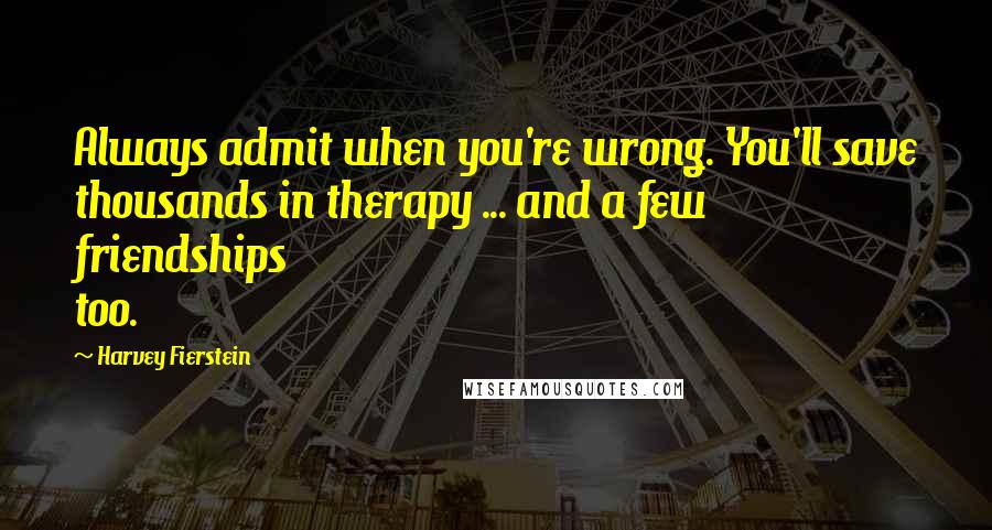 Harvey Fierstein Quotes: Always admit when you're wrong. You'll save thousands in therapy ... and a few friendships too.