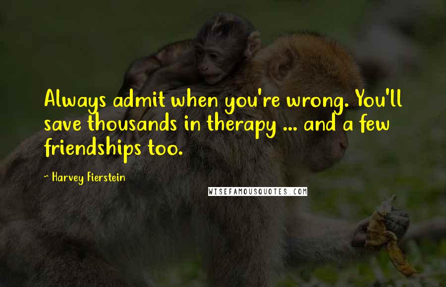Harvey Fierstein Quotes: Always admit when you're wrong. You'll save thousands in therapy ... and a few friendships too.