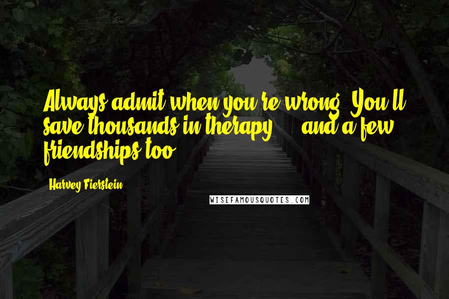 Harvey Fierstein Quotes: Always admit when you're wrong. You'll save thousands in therapy ... and a few friendships too.