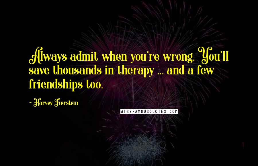 Harvey Fierstein Quotes: Always admit when you're wrong. You'll save thousands in therapy ... and a few friendships too.