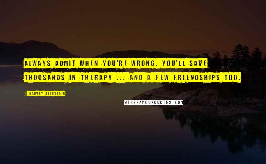 Harvey Fierstein Quotes: Always admit when you're wrong. You'll save thousands in therapy ... and a few friendships too.