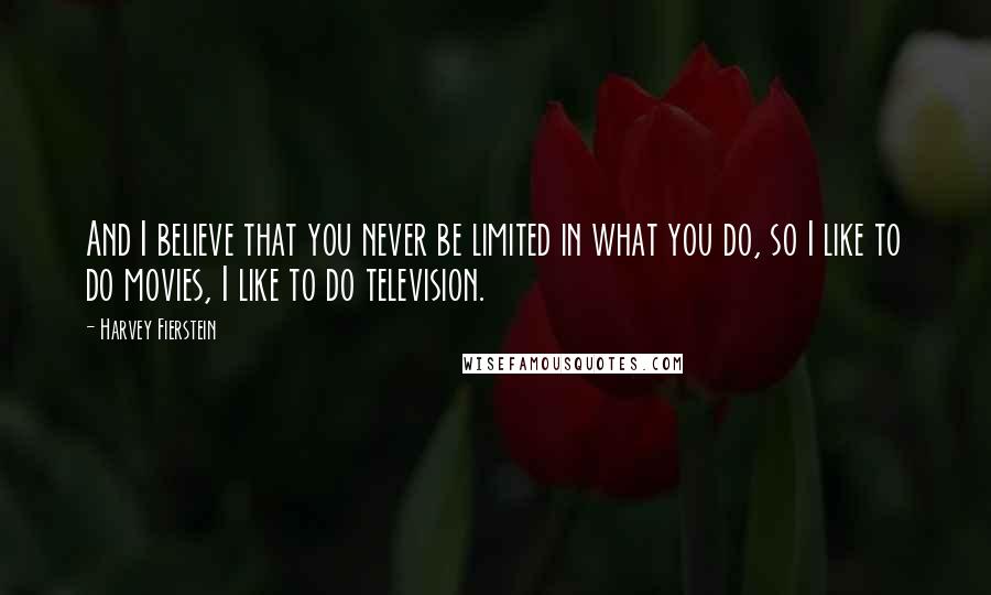 Harvey Fierstein Quotes: And I believe that you never be limited in what you do, so I like to do movies, I like to do television.