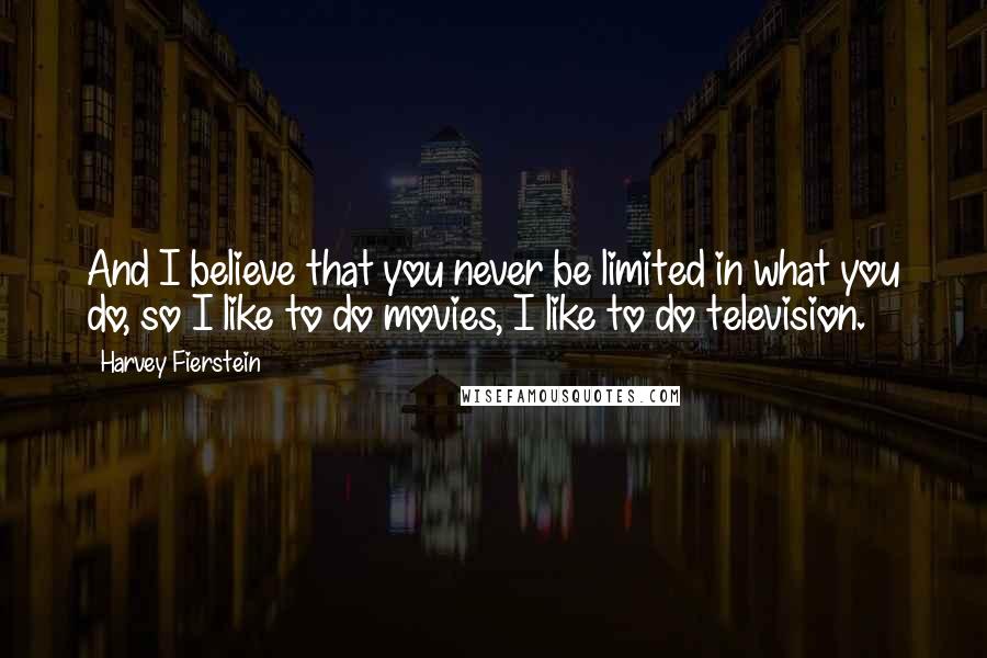 Harvey Fierstein Quotes: And I believe that you never be limited in what you do, so I like to do movies, I like to do television.