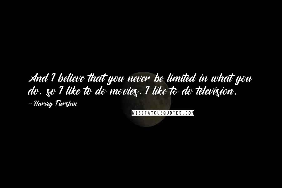Harvey Fierstein Quotes: And I believe that you never be limited in what you do, so I like to do movies, I like to do television.