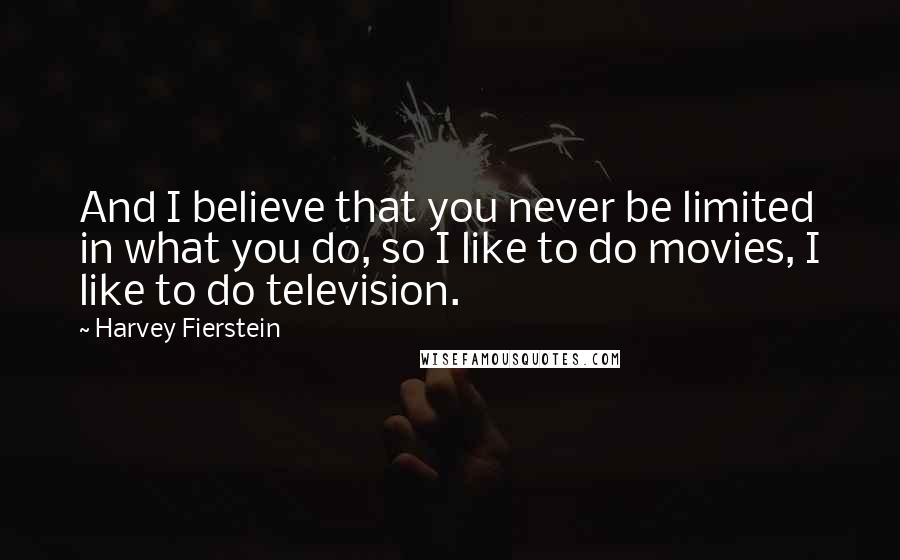 Harvey Fierstein Quotes: And I believe that you never be limited in what you do, so I like to do movies, I like to do television.