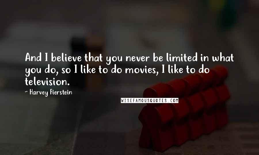 Harvey Fierstein Quotes: And I believe that you never be limited in what you do, so I like to do movies, I like to do television.