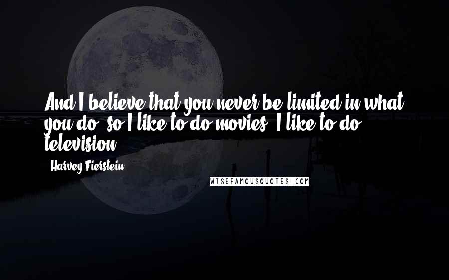 Harvey Fierstein Quotes: And I believe that you never be limited in what you do, so I like to do movies, I like to do television.