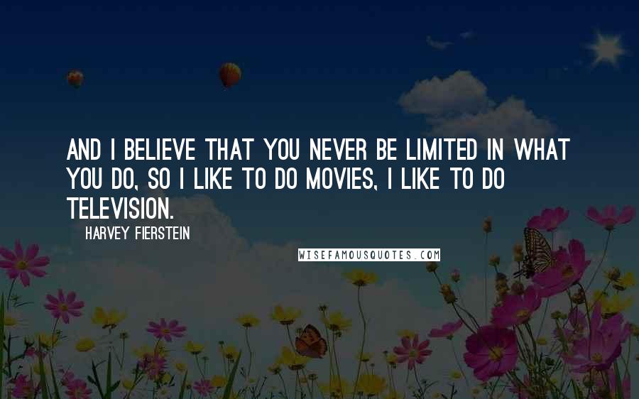 Harvey Fierstein Quotes: And I believe that you never be limited in what you do, so I like to do movies, I like to do television.