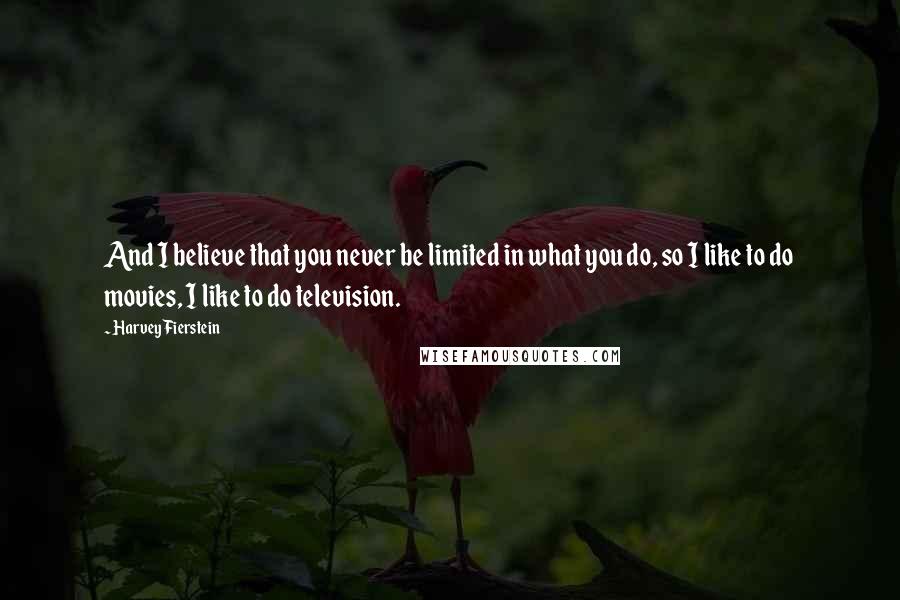 Harvey Fierstein Quotes: And I believe that you never be limited in what you do, so I like to do movies, I like to do television.