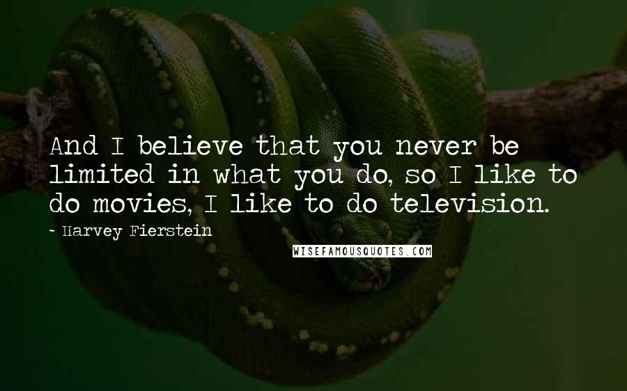 Harvey Fierstein Quotes: And I believe that you never be limited in what you do, so I like to do movies, I like to do television.