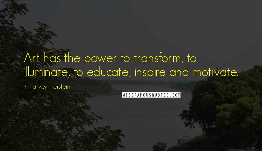 Harvey Fierstein Quotes: Art has the power to transform, to illuminate, to educate, inspire and motivate.