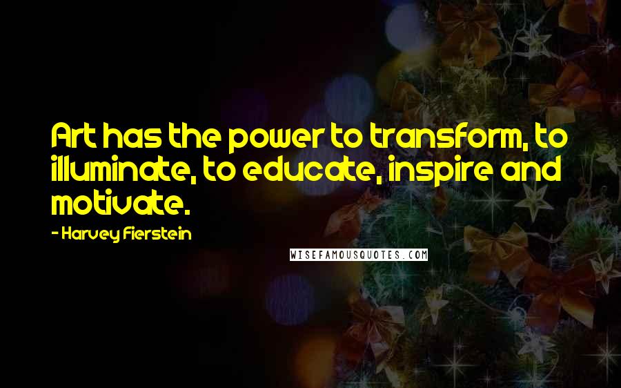 Harvey Fierstein Quotes: Art has the power to transform, to illuminate, to educate, inspire and motivate.